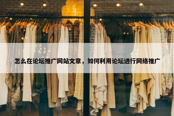 怎么在论坛推广网站文章，如何利用论坛进行网络推广-第1张图片-冷动云