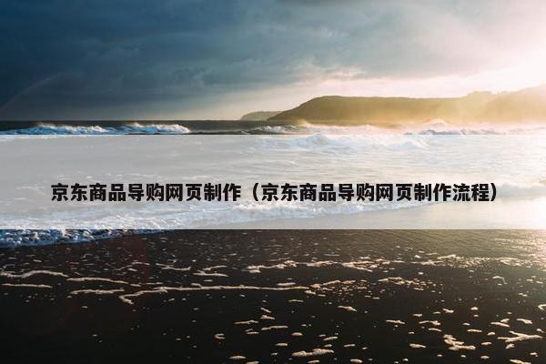 京东商品导购网页制作（京东商品导购网页制作流程）-第1张图片-冷动云