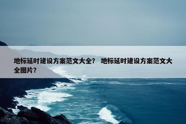 地标延时建设方案范文大全？ 地标延时建设方案范文大全图片？-第1张图片-冷动云