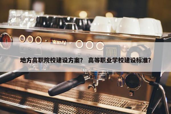 地方高职院校建设方案？ 高等职业学校建设标准？-第1张图片-冷动云
