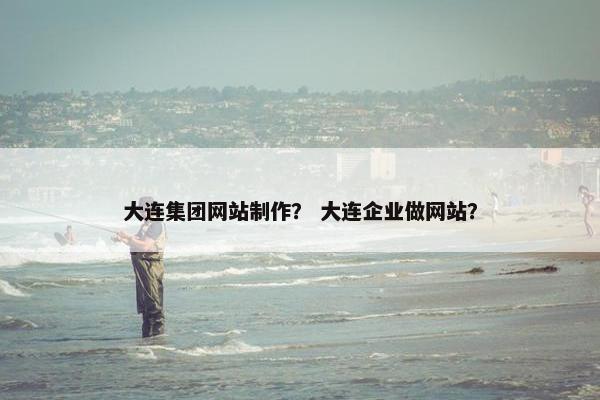 大连集团网站制作？ 大连企业做网站？-第1张图片-冷动云