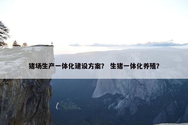 猪场生产一体化建设方案？ 生猪一体化养殖？-第1张图片-冷动云