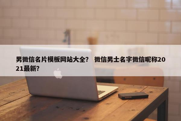 男微信名片模板网站大全？ 微信男士名字微信昵称2021最新？-第1张图片-冷动云