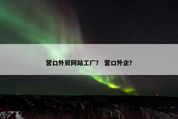 营口外贸网站工厂？ 营口外企？-第1张图片-冷动云