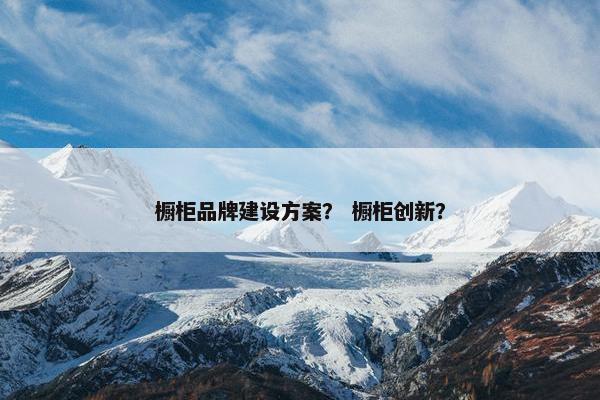 橱柜品牌建设方案？ 橱柜创新？-第1张图片-冷动云