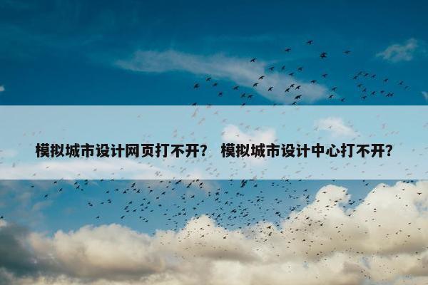 模拟城市设计网页打不开？ 模拟城市设计中心打不开？-第1张图片-冷动云