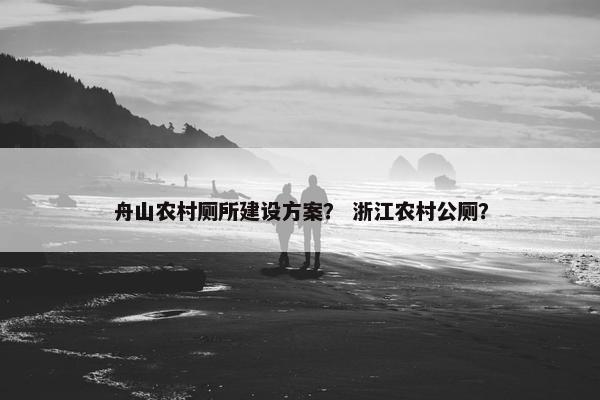 舟山农村厕所建设方案？ 浙江农村公厕？-第1张图片-冷动云