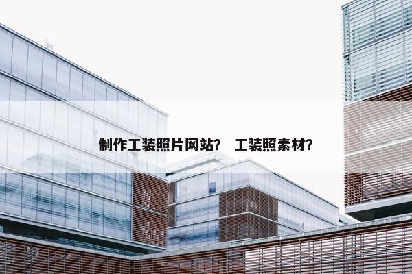 制作工装照片网站？ 工装照素材？-第1张图片-冷动云