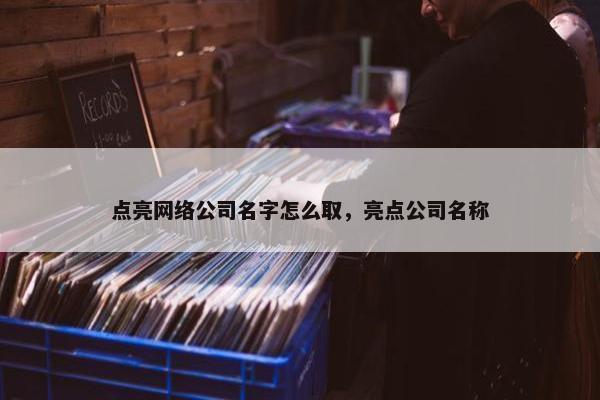 点亮网络公司名字怎么取，亮点公司名称-第1张图片-冷动云