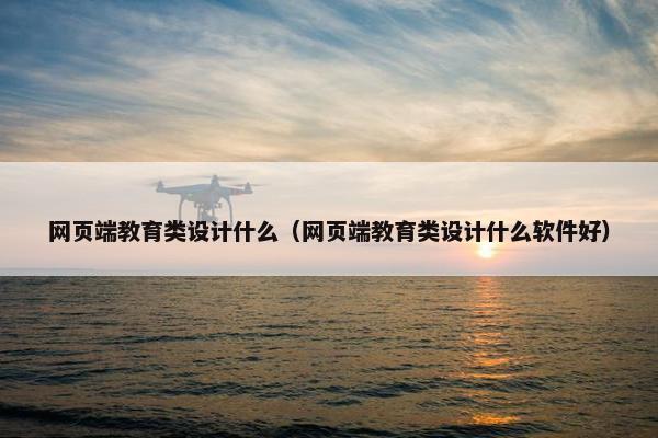 网页端教育类设计什么（网页端教育类设计什么软件好）-第1张图片-冷动云