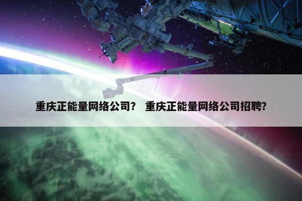 重庆正能量网络公司？ 重庆正能量网络公司招聘？-第1张图片-冷动云