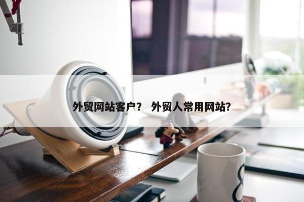 外贸网站客户？ 外贸人常用网站？-第1张图片-冷动云