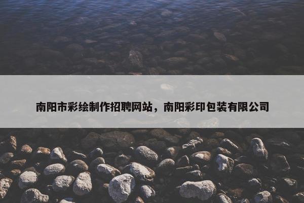 南阳市彩绘制作招聘网站，南阳彩印包装有限公司-第1张图片-冷动云