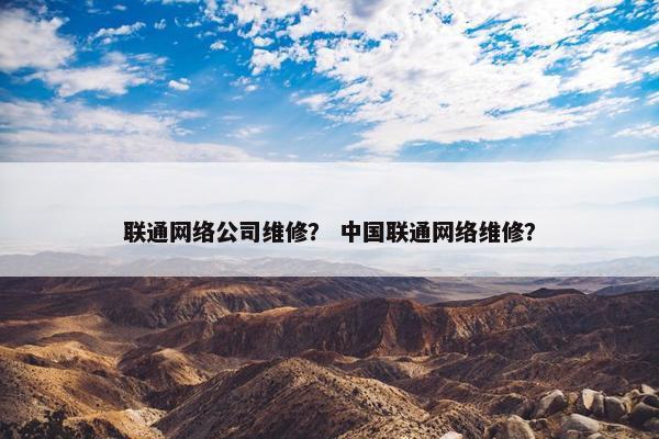 联通网络公司维修？ 中国联通网络维修？-第1张图片-冷动云