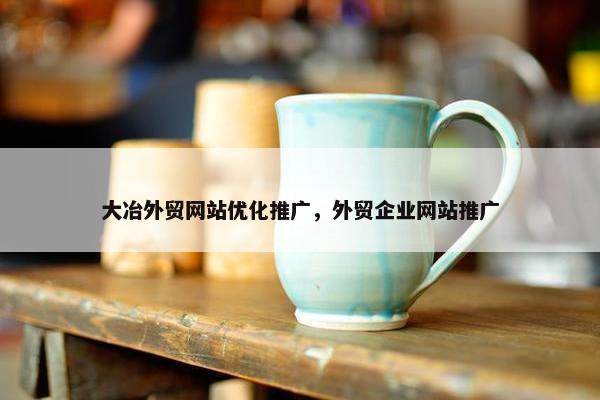 大冶外贸网站优化推广，外贸企业网站推广-第1张图片-冷动云