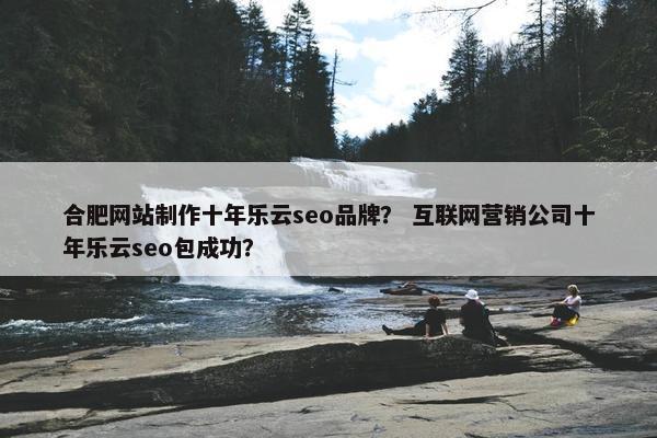 合肥网站制作十年乐云seo品牌？ 互联网营销公司十年乐云seo包成功？-第1张图片-冷动云