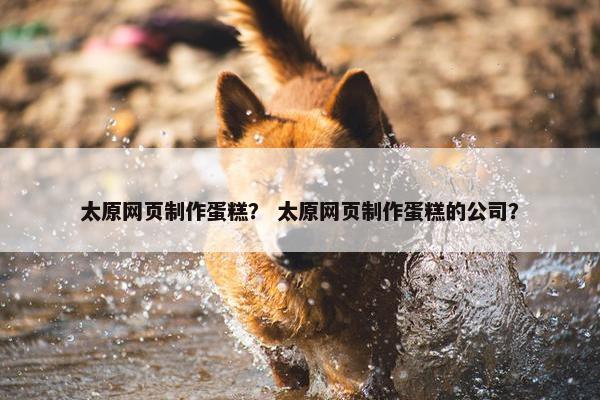 太原网页制作蛋糕？ 太原网页制作蛋糕的公司？-第1张图片-冷动云