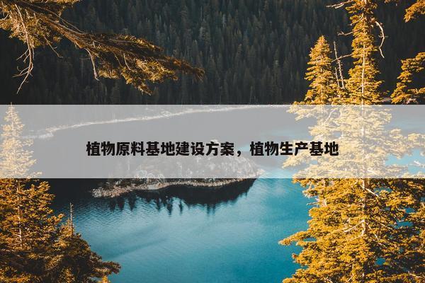 植物原料基地建设方案，植物生产基地-第1张图片-冷动云