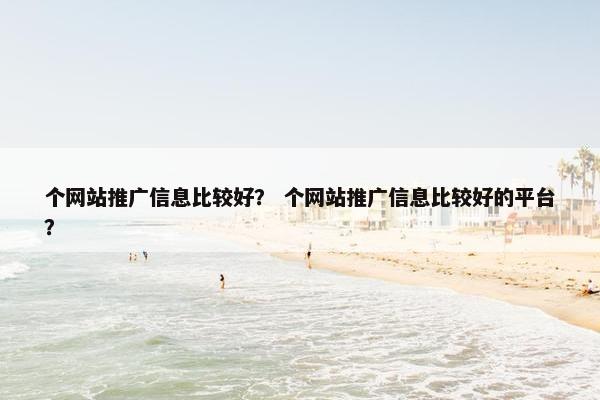 个网站推广信息比较好？ 个网站推广信息比较好的平台？-第1张图片-冷动云