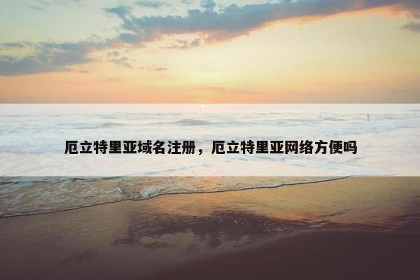 厄立特里亚域名注册，厄立特里亚网络方便吗-第1张图片-冷动云