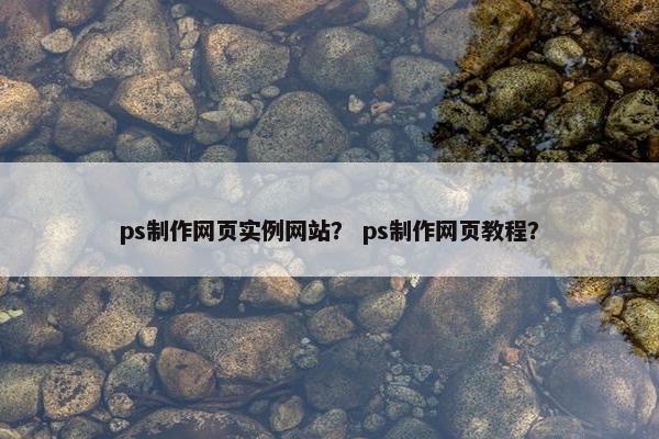 ps制作网页实例网站？ ps制作网页教程？-第1张图片-冷动云