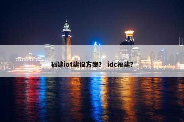 福建iot建设方案？ idc福建？-第1张图片-冷动云