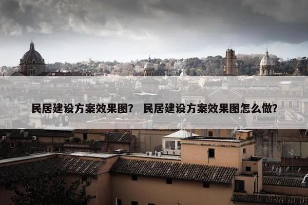 民居建设方案效果图？ 民居建设方案效果图怎么做？-第1张图片-冷动云