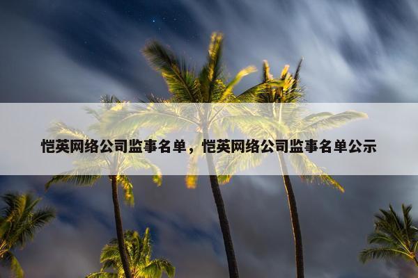 恺英网络公司监事名单，恺英网络公司监事名单公示-第1张图片-冷动云