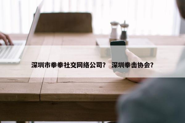 深圳市拳拳社交网络公司？ 深圳拳击协会？-第1张图片-冷动云