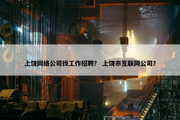 上饶网络公司找工作招聘？ 上饶市互联网公司？-第1张图片-冷动云