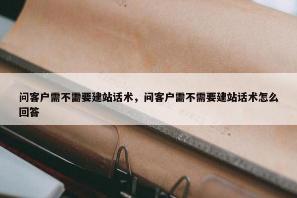 问客户需不需要建站话术，问客户需不需要建站话术怎么回答-第1张图片-冷动云