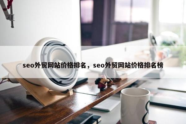 seo外贸网站价格排名，seo外贸网站价格排名榜-第1张图片-冷动云