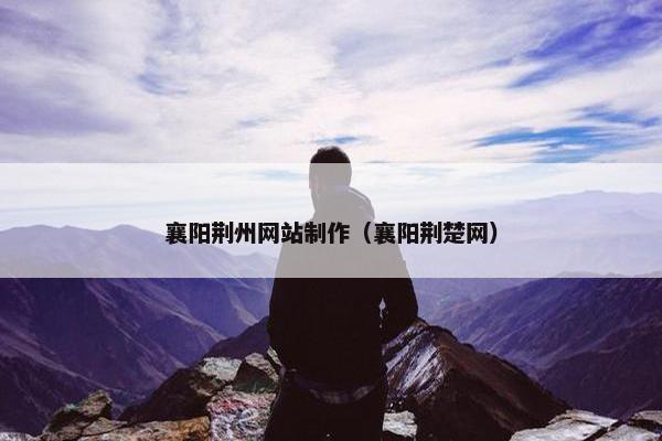 襄阳荆州网站制作（襄阳荆楚网）-第1张图片-冷动云