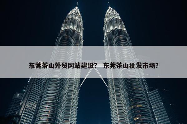 东莞茶山外贸网站建设？ 东莞茶山批发市场？-第1张图片-冷动云