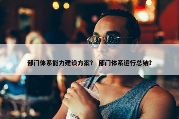 部门体系能力建设方案？ 部门体系运行总结？-第1张图片-冷动云