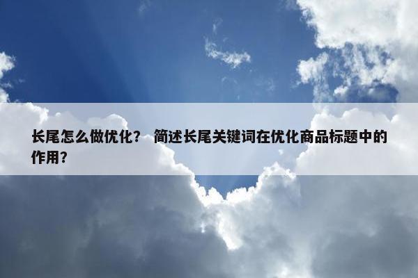 长尾怎么做优化？ 简述长尾关键词在优化商品标题中的作用？-第1张图片-冷动云