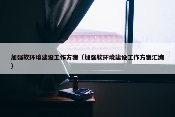加强软环境建设工作方案（加强软环境建设工作方案汇编）-第1张图片-冷动云