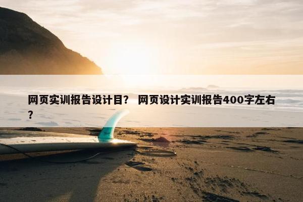 网页实训报告设计目？ 网页设计实训报告400字左右？-第1张图片-冷动云
