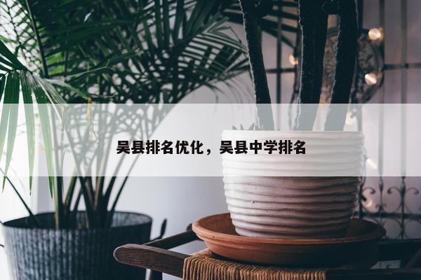 吴县排名优化，吴县中学排名-第1张图片-冷动云