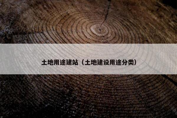 土地用途建站（土地建设用途分类）-第1张图片-冷动云