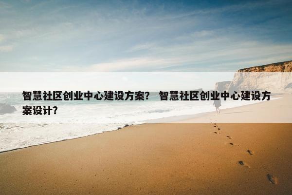 智慧社区创业中心建设方案？ 智慧社区创业中心建设方案设计？-第1张图片-冷动云