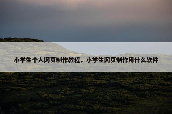小学生个人网页制作教程，小学生网页制作用什么软件-第1张图片-冷动云