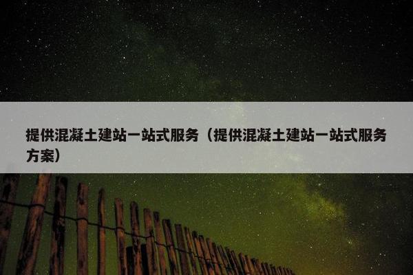 提供混凝土建站一站式服务（提供混凝土建站一站式服务方案）-第1张图片-冷动云