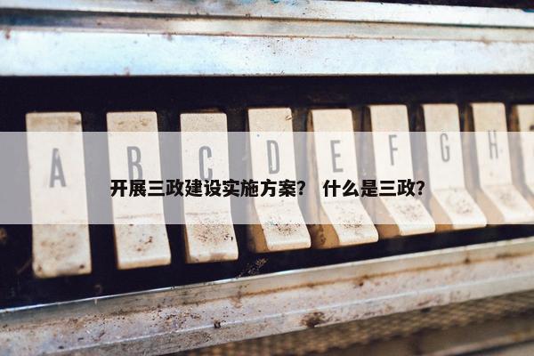 开展三政建设实施方案？ 什么是三政？-第1张图片-冷动云