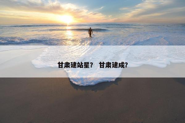 甘肃建站星？ 甘肃建成？-第1张图片-冷动云