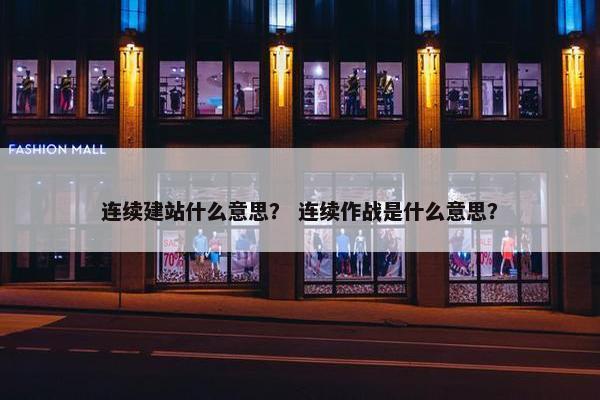 连续建站什么意思？ 连续作战是什么意思？-第1张图片-冷动云