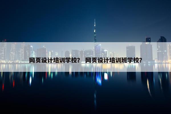 网页设计培训学校？ 网页设计培训班学校？-第1张图片-冷动云