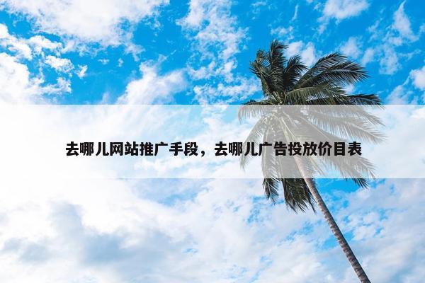 去哪儿网站推广手段，去哪儿广告投放价目表-第1张图片-冷动云