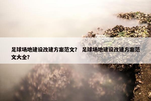 足球场地建设改建方案范文？ 足球场地建设改建方案范文大全？-第1张图片-冷动云