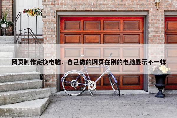网页制作完换电脑，自己做的网页在别的电脑显示不一样-第1张图片-冷动云
